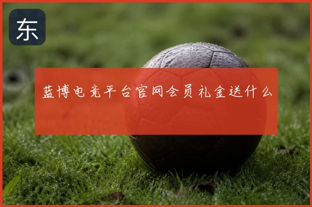 蓝博电竞平台官网会员礼金送什么