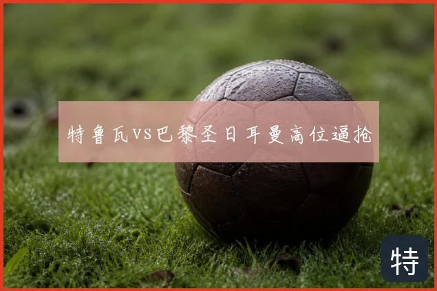 特鲁瓦vs巴黎圣日耳曼高位逼抢