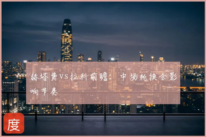 赫塔费vs拉科前瞻：中场轮换会影响节奏