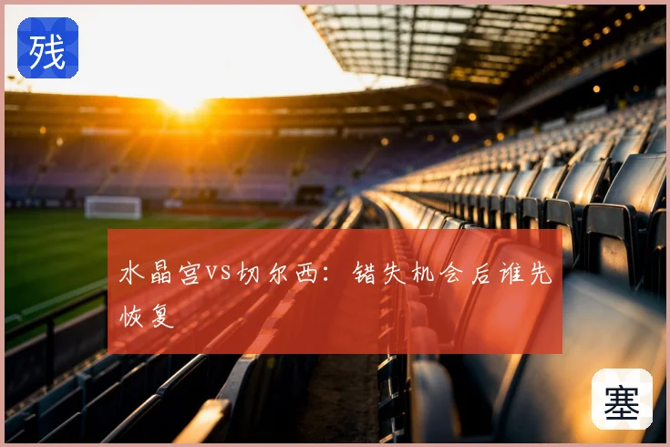 水晶宫vs切尔西：错失机会后谁先恢复