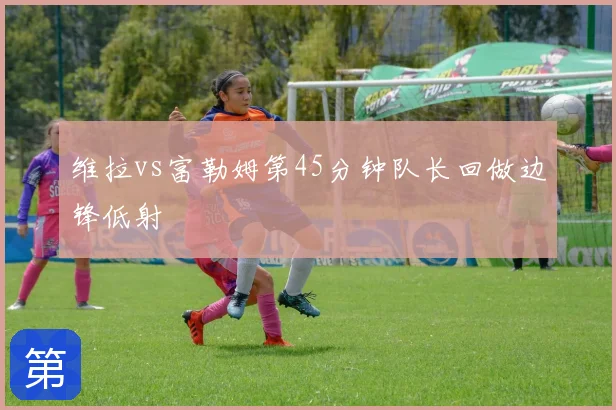维拉vs富勒姆第45分钟队长回做边锋低射