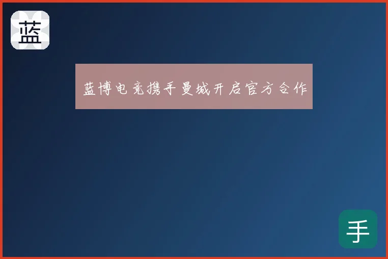 蓝博电竞携手曼城开启官方合作