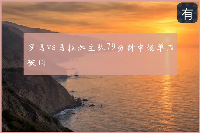 罗马vs马拉加主队79分钟中场单刀破门