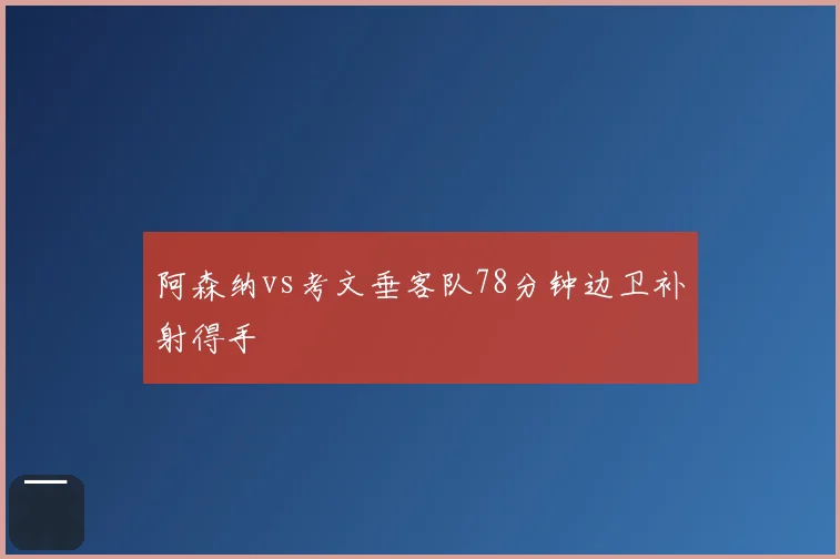 阿森纳vs考文垂客队78分钟边卫补射得手