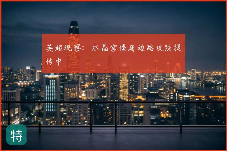 英超观察：水晶宫僵局边路攻防提传中