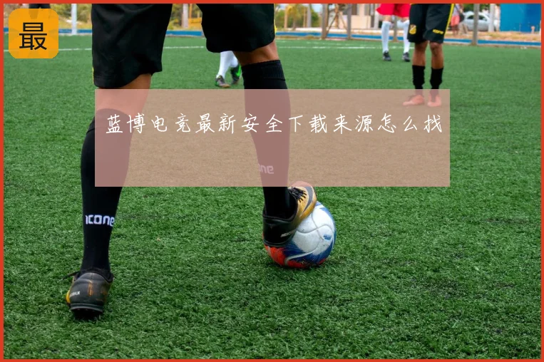 蓝博电竞最新安全下载来源怎么找