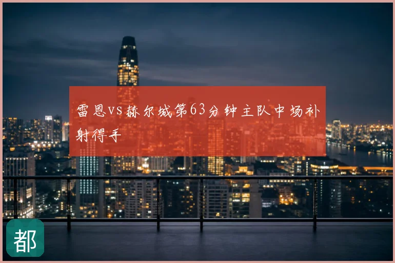 雷恩vs赫尔城第63分钟主队中场补射得手