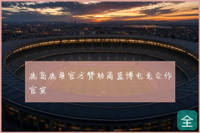 鹿岛鹿角官方赞助商蓝博电竞合作官宣